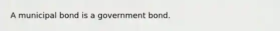 A municipal bond is a government bond.