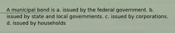 A municipal bond is a. issued by the federal government. b. issued by state and local governments. c. issued by corporations. d. issued by households