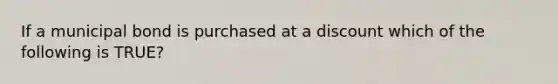 If a municipal bond is purchased at a discount which of the following is TRUE?