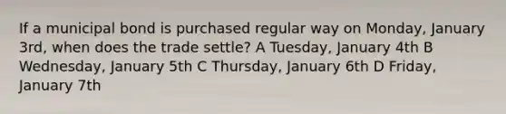 If a municipal bond is purchased regular way on Monday, January 3rd, when does the trade settle? A Tuesday, January 4th B Wednesday, January 5th C Thursday, January 6th D Friday, January 7th