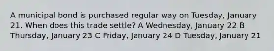 A municipal bond is purchased regular way on Tuesday, January 21. When does this trade settle? A Wednesday, January 22 B Thursday, January 23 C Friday, January 24 D Tuesday, January 21