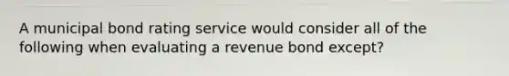 A municipal bond rating service would consider all of the following when evaluating a revenue bond except?