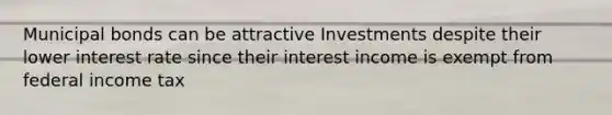 Municipal bonds can be attractive Investments despite their lower interest rate since their interest income is exempt from federal income tax