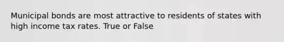 Municipal bonds are most attractive to residents of states with high income tax rates. True or False