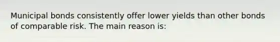 Municipal bonds consistently offer lower yields than other bonds of comparable risk. The main reason is: