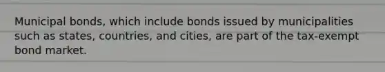 Municipal bonds, which include bonds issued by municipalities such as states, countries, and cities, are part of the tax-exempt bond market.