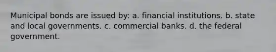 Municipal bonds are issued by: a. financial institutions. b. state and local governments. c. commercial banks. d. the federal government.