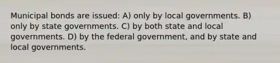 Municipal bonds are issued: A) only by local governments. B) only by state governments. C) by both state and local governments. D) by the federal government, and by state and local governments.