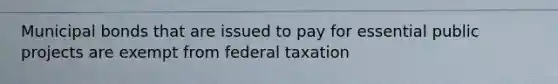 Municipal bonds that are issued to pay for essential public projects are exempt from federal taxation