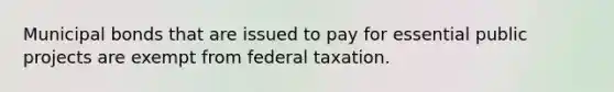 Municipal bonds that are issued to pay for essential public projects are exempt from federal taxation.