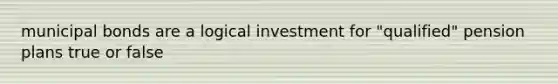 municipal bonds are a logical investment for "qualified" pension plans true or false