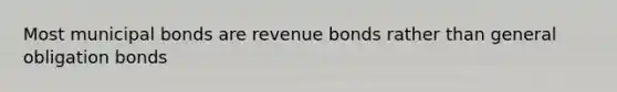 Most municipal bonds are revenue bonds rather than general obligation bonds