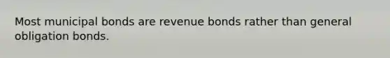 Most municipal bonds are revenue bonds rather than general obligation bonds.