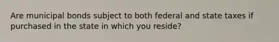 Are municipal bonds subject to both federal and state taxes if purchased in the state in which you reside?