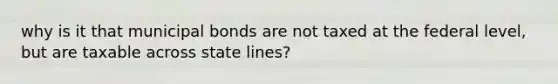 why is it that municipal bonds are not taxed at the federal level, but are taxable across state lines?