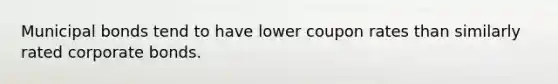 Municipal bonds tend to have lower coupon rates than similarly rated corporate bonds.