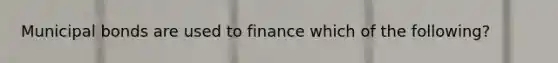 Municipal bonds are used to finance which of the following?