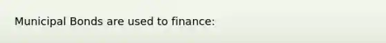 Municipal Bonds are used to finance: