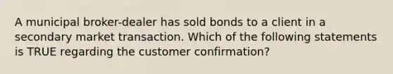 A municipal broker-dealer has sold bonds to a client in a secondary market transaction. Which of the following statements is TRUE regarding the customer confirmation?