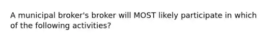 A municipal broker's broker will MOST likely participate in which of the following activities?