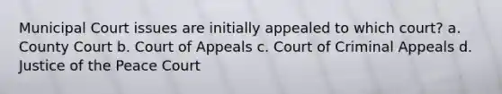 Municipal Court issues are initially appealed to which court? a. County Court b. Court of Appeals c. Court of Criminal Appeals d. Justice of the Peace Court