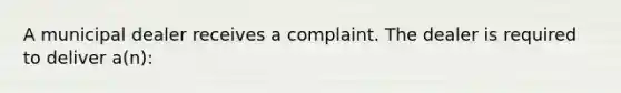 A municipal dealer receives a complaint. The dealer is required to deliver a(n):