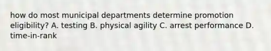 how do most municipal departments determine promotion eligibility? A. testing B. physical agility C. arrest performance D. time-in-rank