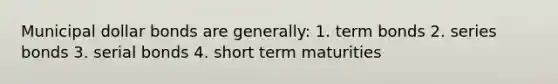 Municipal dollar bonds are generally: 1. term bonds 2. series bonds 3. serial bonds 4. short term maturities