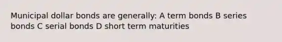 Municipal dollar bonds are generally: A term bonds B series bonds C serial bonds D short term maturities