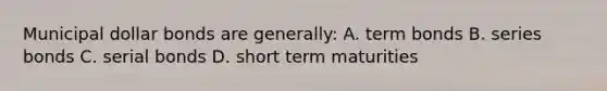 Municipal dollar bonds are generally: A. term bonds B. series bonds C. serial bonds D. short term maturities