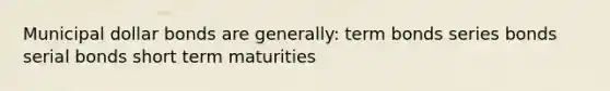 Municipal dollar bonds are generally: term bonds series bonds serial bonds short term maturities