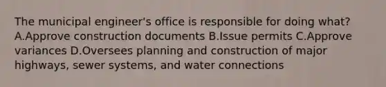 The municipal engineer's office is responsible for doing what? A.Approve construction documents B.Issue permits C.Approve variances D.Oversees planning and construction of major highways, sewer systems, and water connections