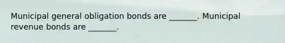 Municipal general obligation bonds are _______. Municipal revenue bonds are _______.