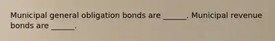 Municipal general obligation bonds are ______. Municipal revenue bonds are ______.