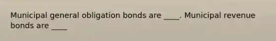 Municipal general obligation bonds are ____. Municipal revenue bonds are ____