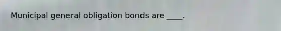 Municipal general obligation bonds are ____.