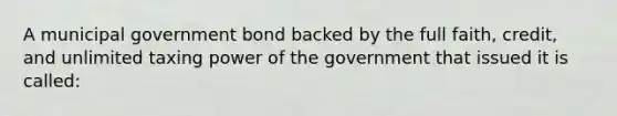 A municipal government bond backed by the full faith, credit, and unlimited taxing power of the government that issued it is called: