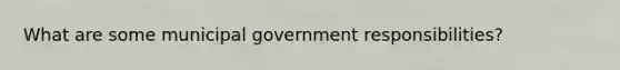 What are some municipal government responsibilities?