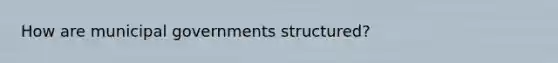 How are municipal governments structured?