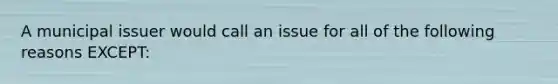 A municipal issuer would call an issue for all of the following reasons EXCEPT: