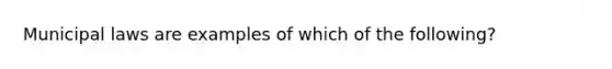 Municipal laws are examples of which of the following?