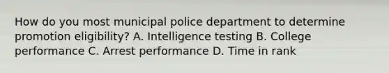 How do you most municipal police department to determine promotion eligibility? A. Intelligence testing B. College performance C. Arrest performance D. Time in rank