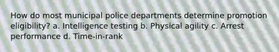 How do most municipal police departments determine promotion eligibility? a. Intelligence testing b. Physical agility c. Arrest performance d. Time-in-rank