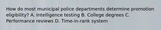 How do most municipal police departments determine promotion eligibility? A. Intelligence testing B. College degrees C. Performance reviews D. Time-in-rank system