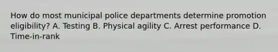 How do most municipal police departments determine promotion eligibility? A. Testing B. Physical agility C. Arrest performance D. Time-in-rank