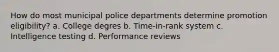 How do most municipal police departments determine promotion eligibility? a. College degres b. Time-in-rank system c. Intelligence testing d. Performance reviews