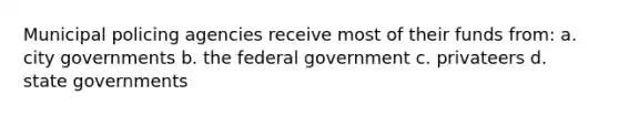 Municipal policing agencies receive most of their funds from: a. city governments b. the federal government c. privateers d. state governments