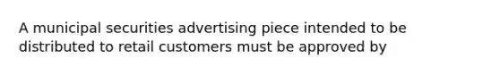 A municipal securities advertising piece intended to be distributed to retail customers must be approved by