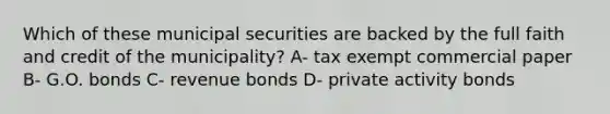 Which of these municipal securities are backed by the full faith and credit of the municipality? A- tax exempt commercial paper B- G.O. bonds C- revenue bonds D- private activity bonds