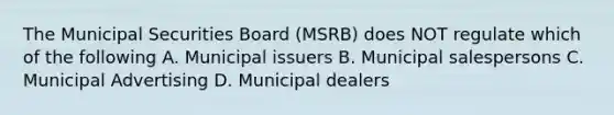 The Municipal Securities Board (MSRB) does NOT regulate which of the following A. Municipal issuers B. Municipal salespersons C. Municipal Advertising D. Municipal dealers